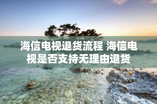 海信电视退货流程 海信电视是否支持无理由退货