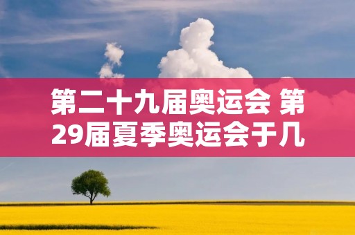 第二十九届奥运会 第29届夏季奥运会于几年几月几日在北京开幕 第二十九届奥运会 第29届夏季奥运会于几年几月几日在北京开幕