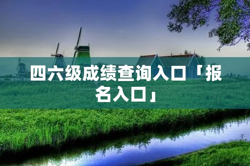 四六级成绩查询入口「报名入口」