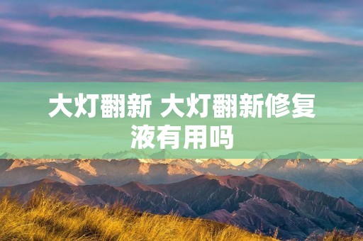 大灯翻新 大灯翻新修复液有用吗