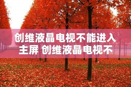 创维液晶电视不能进入主屏 创维液晶电视不能进入主屏模式 创维液晶电视不能进入主屏 创维液晶电视不能进入主屏模式