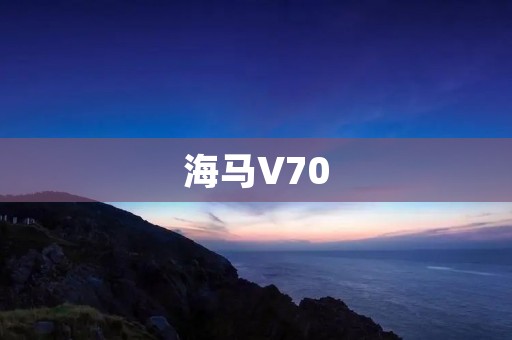 海马V70:舒适豪华驾乘体验 海马V70:舒适豪华驾乘体验