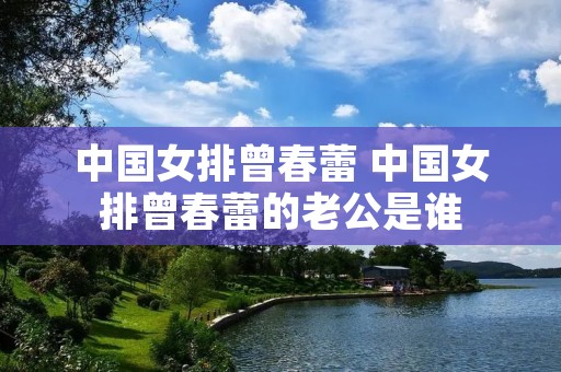 中国女排曾春蕾 中国女排曾春蕾的老公是谁