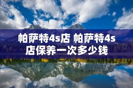 帕萨特4s店 帕萨特4s店保养一次多少钱