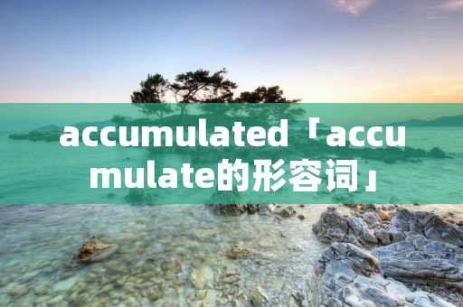 accumulated「accumulate的形容词」