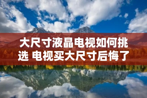 大尺寸液晶电视如何挑选 电视买大尺寸后悔了