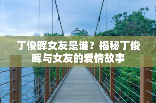 丁俊晖女友是谁？揭秘丁俊晖与女友的爱情故事