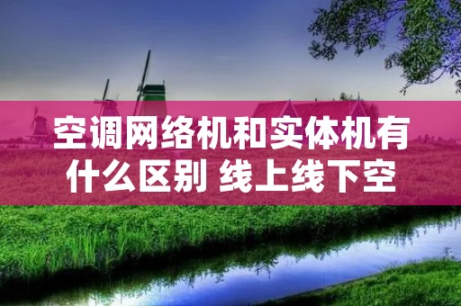 空调网络机和实体机有什么区别 线上线下空调质量一样吗