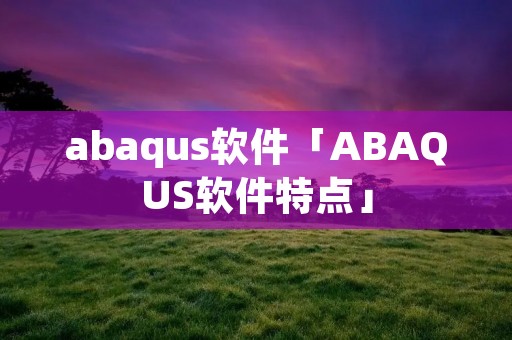 abaqus软件「ABAQUS软件特点」