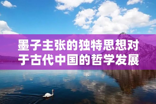 墨子主张的独特思想对于古代中国的哲学发展产生了重要的影响。墨子(约公元前470年-公元前391年)是中国古代著名的哲学家、科学家和工程师,他的主张被称为墨子主张。墨子主张的核心理念是“兼爱”和“非攻”,他强调人们应该互相关爱,摒弃战争和暴力。