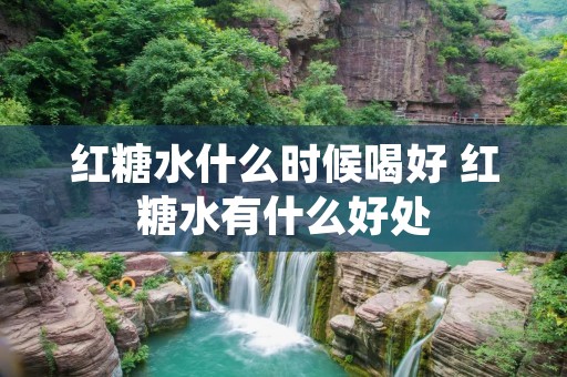 红糖水什么时候喝好 红糖水有什么好处 红糖水什么时候喝好 红糖水有什么好处