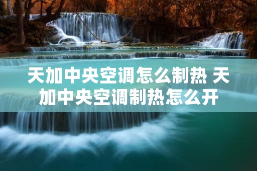 天加中央空调怎么制热 天加中央空调制热怎么开 天加中央空调怎么制热 天加中央空调制热怎么开
