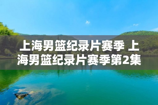 上海男篮纪录片赛季 上海男篮纪录片赛季第2集