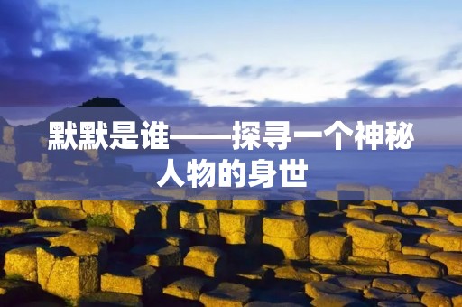默默是谁——探寻一个神秘人物的身世