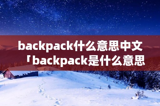 backpack什么意思中文「backpack是什么意思中文翻译成」 backpack什么意思中文「backpack是什么意思中文翻译成」