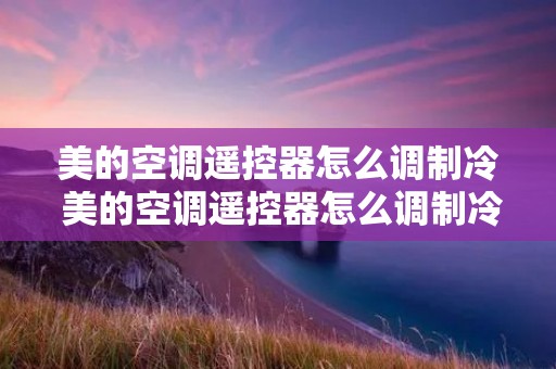 美的空调遥控器怎么调制冷 美的空调遥控器怎么调制冷模式冷静星