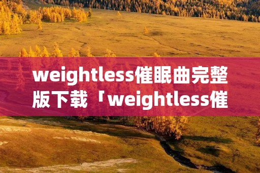 weightless催眠曲完整版下载「weightless催眠曲mp3」 weightless催眠曲完整版下载「weightless催眠曲mp3」