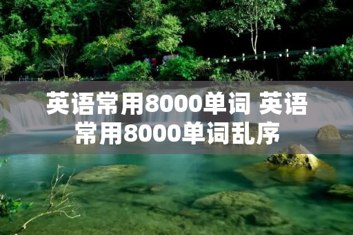 英语常用8000单词 英语常用8000单词乱序