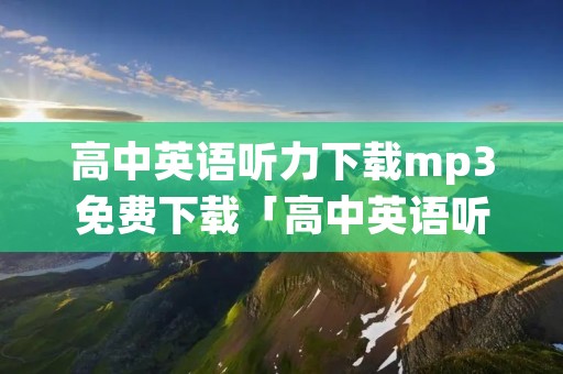 高中英语听力下载mp3免费下载「高中英语听力MP3」