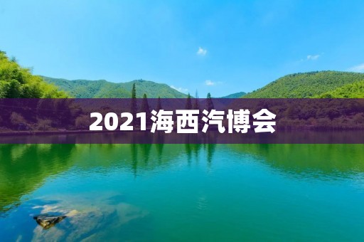 2021海西汽博会:探索未来汽车科技的盛会 2021海西汽博会:探索未来汽车科技的盛会