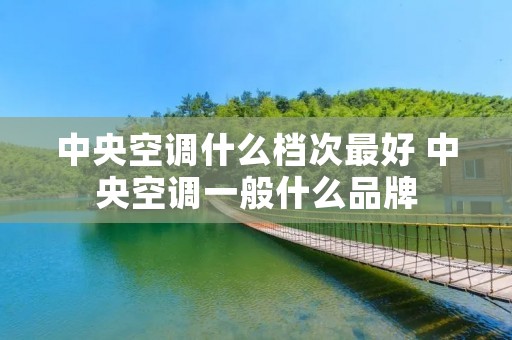 中央空调什么档次最好 中央空调一般什么品牌