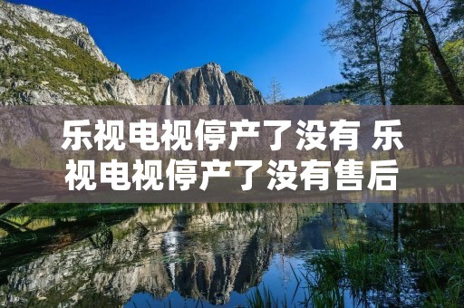 乐视电视停产了没有 乐视电视停产了没有售后