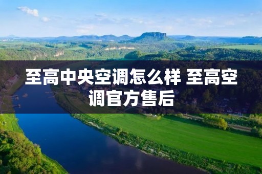 至高中央空调怎么样 至高空调官方售后