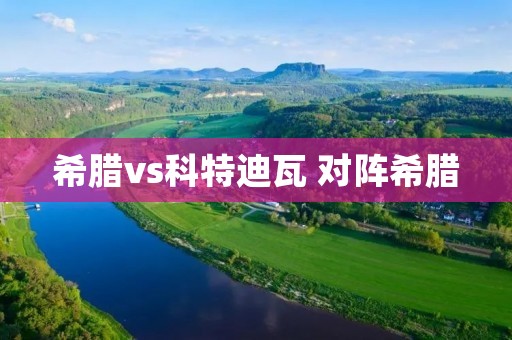 希腊vs科特迪瓦 对阵希腊 希腊vs科特迪瓦 对阵希腊