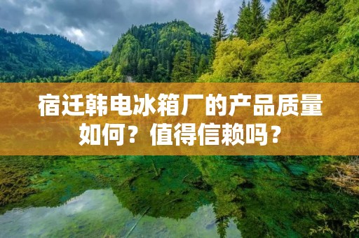 宿迁韩电冰箱厂的产品质量如何？值得信赖吗？