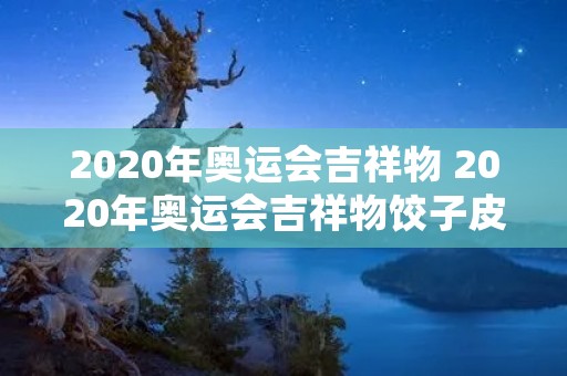2020年奥运会吉祥物 2020年奥运会吉祥物饺子皮的做法 2020年奥运会吉祥物 2020年奥运会吉祥物饺子皮的做法