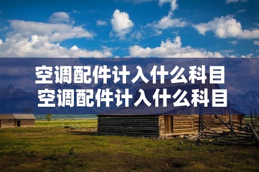 空调配件计入什么科目 空调配件计入什么科目里 空调配件计入什么科目 空调配件计入什么科目里