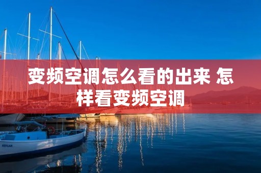 变频空调怎么看的出来 怎样看变频空调