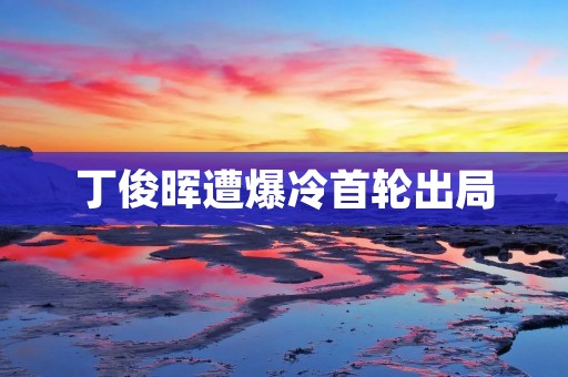 丁俊晖遭爆冷首轮出局:一场令人惋惜的失利 丁俊晖遭爆冷首轮出局:一场令人惋惜的失利