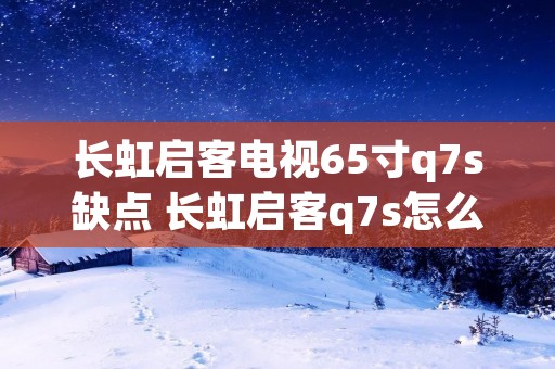 长虹启客电视65寸q7s缺点 长虹启客q7s怎么样