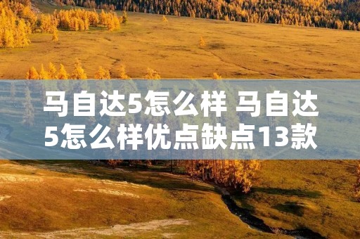 马自达5怎么样 马自达5怎么样优点缺点13款