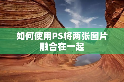 如何使用PS将两张图片融合在一起