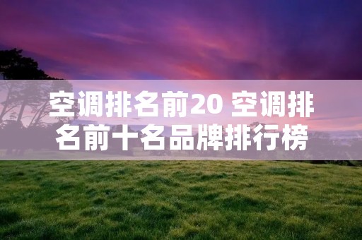 空调排名前20 空调排名前十名品牌排行榜 空调排名前20 空调排名前十名品牌排行榜