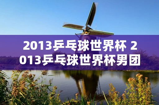 2013乒乓球世界杯 2013乒乓球世界杯男团决赛 2013乒乓球世界杯 2013乒乓球世界杯男团决赛