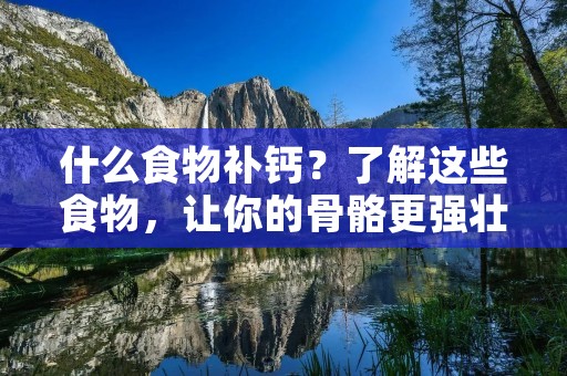 什么食物补钙?了解这些食物,让你的骨骼更强壮!