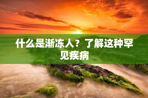 什么是渐冻人?了解这种罕见疾病