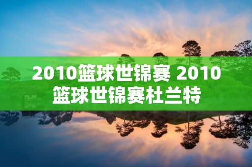 2010篮球世锦赛 2010篮球世锦赛杜兰特 2010篮球世锦赛 2010篮球世锦赛杜兰特