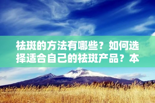 祛斑的方法有哪些?如何选择适合自己的祛斑产品?本文将详细介绍什么可以祛斑,并提供一些有效的祛斑方法和建议。