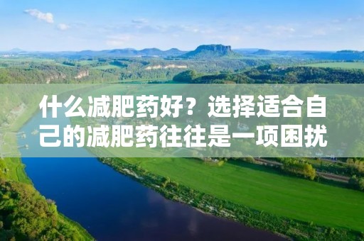 什么减肥药好?选择适合自己的减肥药往往是一项困扰许多人的任务。市场上有许多种减肥药,每一种都声称自己是最好的。然而,我们必须明确一点,没有一种减肥药是适合所有人的。每个人的身体状况和需求都不同,因此,选择适合自己的减肥药是至关重要的。
