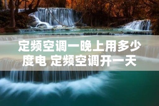 定频空调一晚上用多少度电 定频空调开一天多少电
