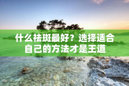 什么祛斑最好?选择适合自己的方法才是王道