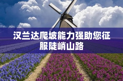 汉兰达爬坡能力强助您征服陡峭山路 汉兰达爬坡能力强助您征服陡峭山路