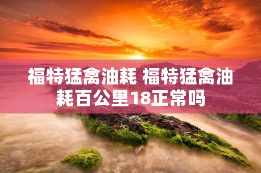 福特猛禽油耗 福特猛禽油耗百公里18正常吗