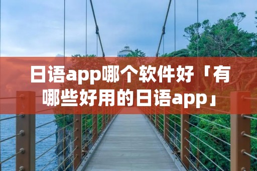 日语app哪个软件好「有哪些好用的日语app」