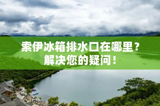 索伊冰箱排水口在哪里？解决您的疑问！