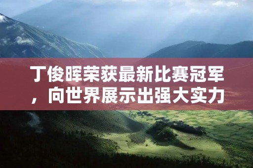 丁俊晖荣获最新比赛冠军，向世界展示出强大实力